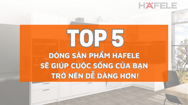 5 dòng sản phẩm Hafele sẽ giúp cuộc sống của bạn trở nên dễ dàng hơn!