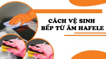 Cách vệ sinh bếp từ âm Hafele