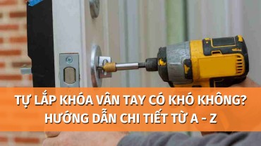 Tự lắp đặt khóa vân tay có khó không? Hướng dẫn chi tiết từ A đến Z
