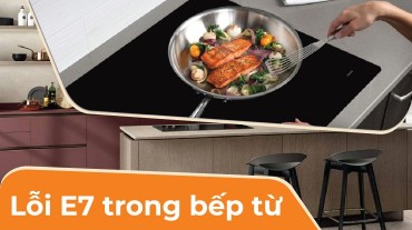 Lỗi E7 trong bếp từ: Nguyên nhân và cách khắc phục một cách đơn giản