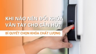 Lúc nào nên đổi khóa vân tay cho căn hộ? Bí quyết chọn khóa chất lượng