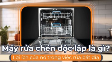Máy rửa chén độc lập là gì và lợi ích của nó trong việc rửa bát đĩa