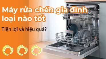 Máy rửa chén gia đình loại nào tốt - Tiện lợi và hiệu quả?