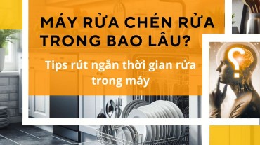 Máy rửa chén rửa trong bao lâu? Tips rút ngắn thời gian rửa trong máy