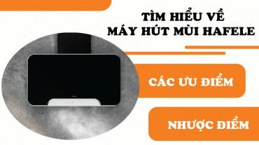 Tìm hiểu về máy hút mùi Hafele: Các ưu điểm và nhược điểm