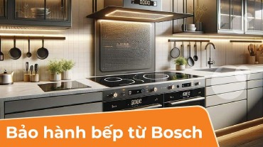 Bảo hành bếp từ Bosch - Đảm bảo quyền lợi và bảo vệ sản phẩm của bạn