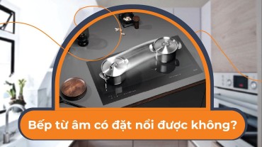 Giải đáp thắc mắc: Bếp từ âm có đặt nổi được không?