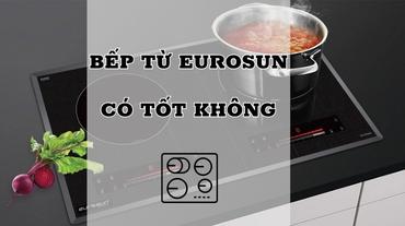 Bếp từ Eurosun có tốt không? Cùng lắng nghe đánh giá thực tế từ người dùng