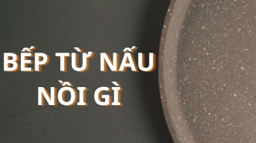 Bếp từ nấu nồi gì ngon? Khám phá cách lựa chọn nồi hợp lý