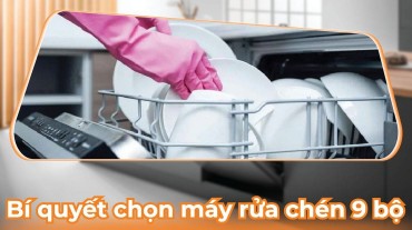 Bí quyết chọn máy rửa chén 9 bộ đáng đầu tư cho gia đình