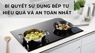 Bí quyết sử dụng bếp từ hiệu quả và an toàn nhất