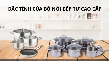 Đặc tính của bộ nồi bếp từ cao cấp: Mang đến sự tiện nghi cho căn bếp