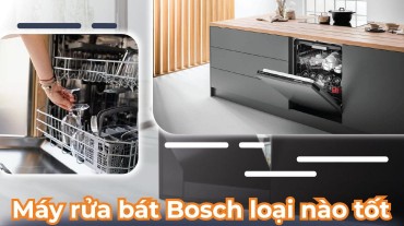 Lựa chọn máy rửa bát Bosch loại nào tốt dành cho gia đình bạn?
