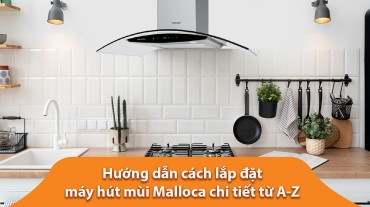 Hướng dẫn cách lắp đặt máy hút mùi Malloca chi tiết từ A-Z