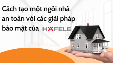 Cách tạo một ngôi nhà an toàn với các giải pháp bảo mật của Hafele