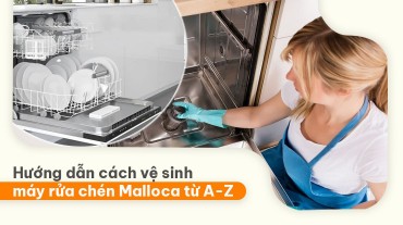 Hướng dẫn cách vệ sinh máy rửa chén Malloca đầy đủ từ A-Z