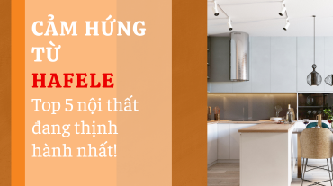 Cảm hứng từ Hafele: Top 5 nội thất đang thịnh hành nhất!