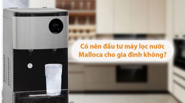 Có nên đầu tư máy lọc nước Malloca cho gia đình không?