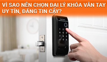 Vì sao nên chọn đại lý khóa vân tay uy tín, đáng tin cậy?