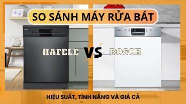 So sánh Máy rửa bát Hafele và Bosch: Hiệu suất, tính năng và giá cả