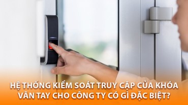 Hệ thống kiểm soát truy cập của khóa vân tay cho công ty có gì đặc biệt?