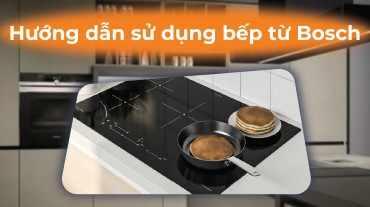 Hướng dẫn chi tiết và bí quyết sử dụng bếp từ Bosch
