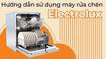 Hướng dẫn sử dụng máy rửa chén Electrolux: Bước tối ưu cần phải biết