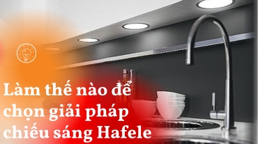 Làm thế nào để chọn giải pháp chiếu sáng Hafele hoàn hảo cho ngôi nhà của bạn!