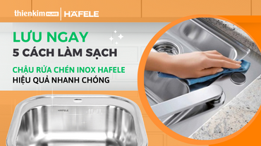 Lưu ngay 5 cách làm sạch chậu rửa chén inox Hafele hiệu quả nhanh chóng