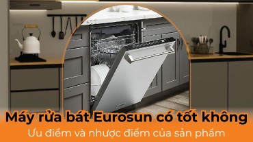 Máy rửa bát Eurosun có tốt không: Ưu điểm và nhược điểm của sản phẩm