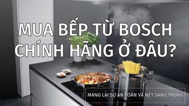 Mua bếp từ Bosch chính hãng ở đâu?