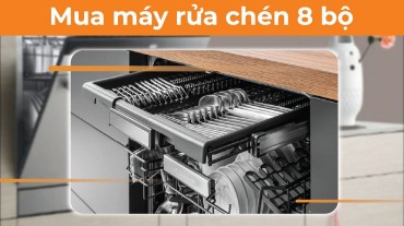 Mua máy rửa chén 8 bộ: Làm thế nào để chọn hãng phù hợp với bạn?