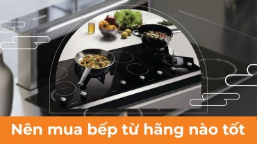 Nên mua bếp từ hãng nào tốt phù hợp cho nhu cầu gia đình