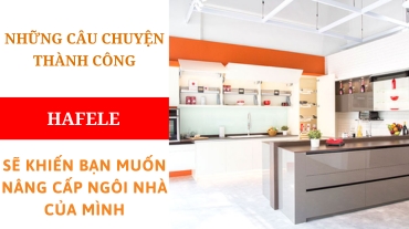 Những câu chuyện thành công của Hafele sẽ khiến bạn muốn nâng cấp ngôi nhà của mình ngay lập tức