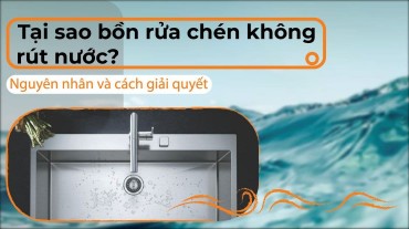 Tại sao bồn rửa chén không rút nước? Nguyên nhân và cách giải quyết