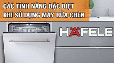 Các tính năng đặc biệt của máy rửa chén Hafele mà bạn nên biết