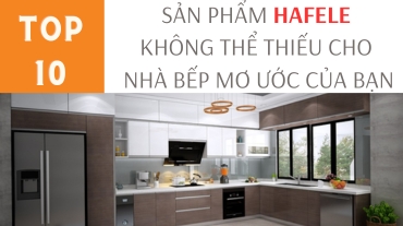 10 sản phẩm Hafele không thể thiếu cho nhà bếp mơ ước của bạn
