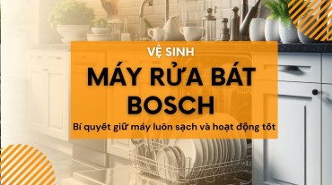 Vệ sinh máy rửa bát Bosch: Bí quyết giữ máy luôn sạch và hoạt động tốt