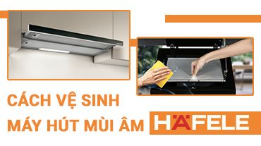 Cách vệ sinh Máy hút mùi âm Hafele