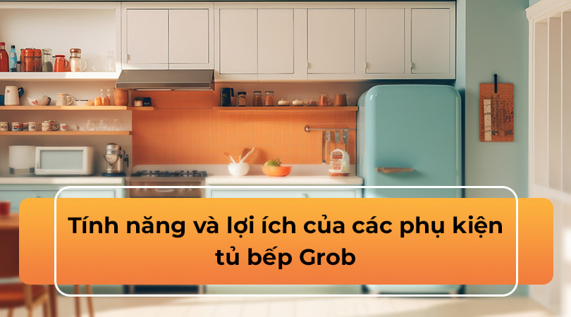 Phụ kiện tủ bếp Grob - Tính năng và lợi ích