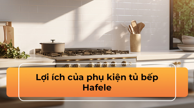 Lợi ích phụ kiện tủ bếp Hafele