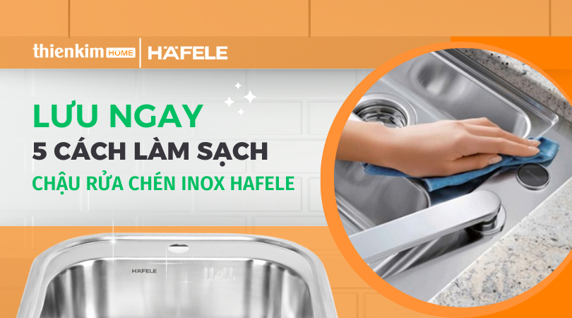 Lưu ngay 5 cách làm sạch chậu rửa chén inox Hafele hiệu quả nhanh chóng